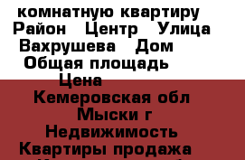 1 -комнатную квартиру  › Район ­ Центр › Улица ­ Вахрушева › Дом ­ 37 › Общая площадь ­ 22 › Цена ­ 600 000 - Кемеровская обл., Мыски г. Недвижимость » Квартиры продажа   . Кемеровская обл.,Мыски г.